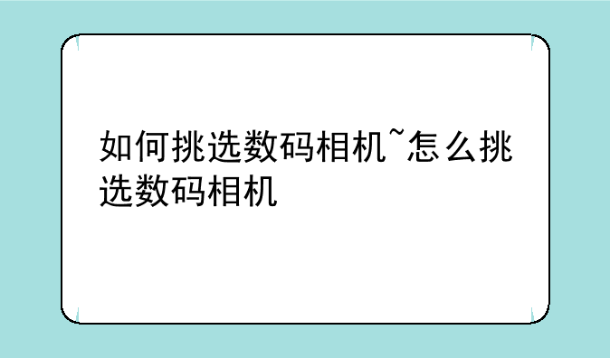 如何挑选数码相机~怎么挑选数码相机
