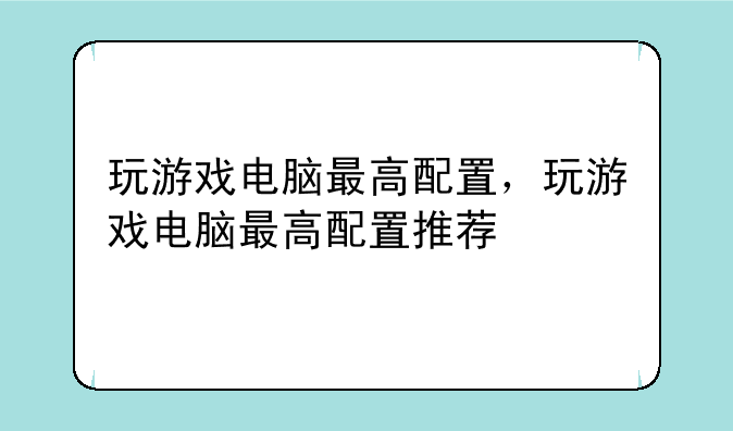 玩游戏电脑最高配置，玩游戏电脑最高配置推荐