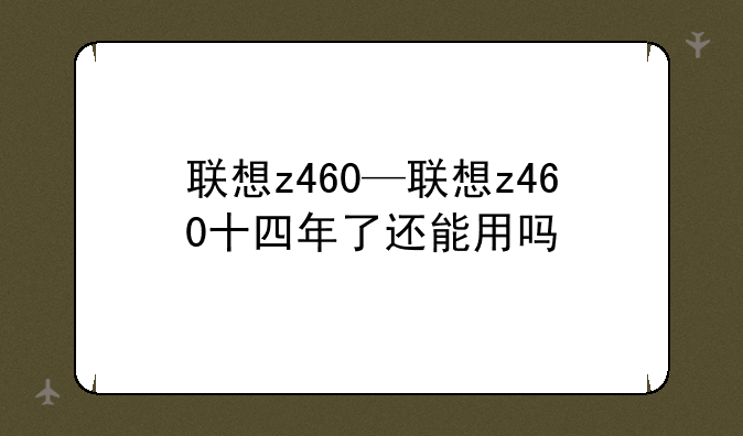 联想z460—联想z460十四年了还能用吗