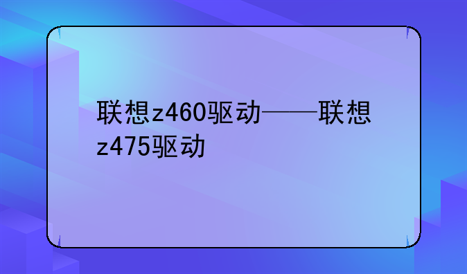 联想z460驱动——联想z475驱动