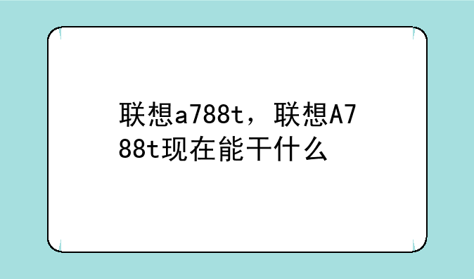 联想a788t，联想A788t现在能干什么