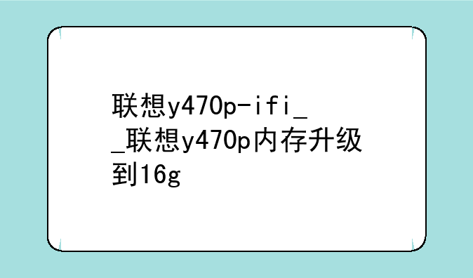 联想y470p-ifi__联想y470p内存升级到16g
