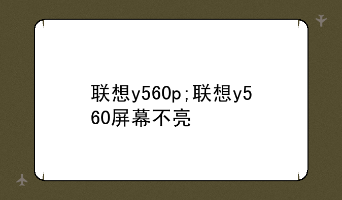 联想y560p;联想y560屏幕不亮