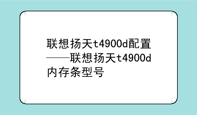 联想扬天t4900d配置——联想扬天t4900d内存条型号