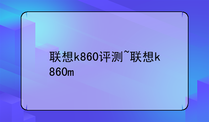 联想k860评测~联想k860m