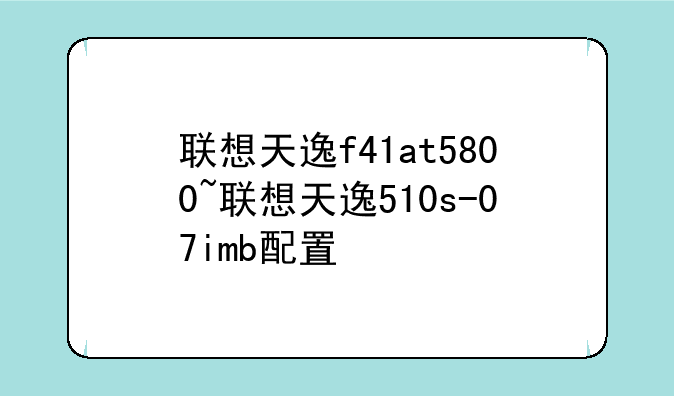 联想天逸f41at5800~联想天逸510s-07imb配置