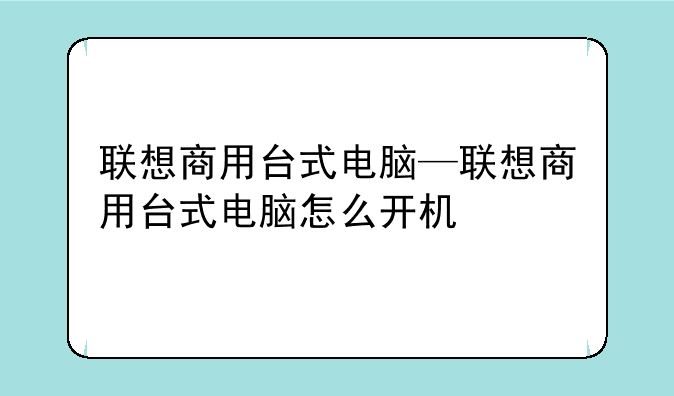 联想商用台式电脑—联想商用台式电脑怎么开机