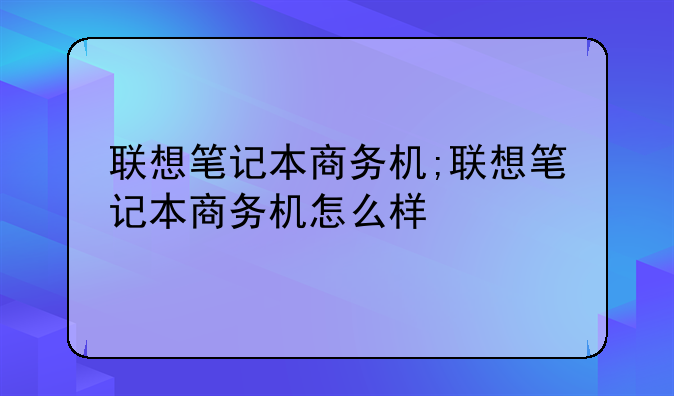 联想笔记本商务机;联想笔记本商务机怎么样