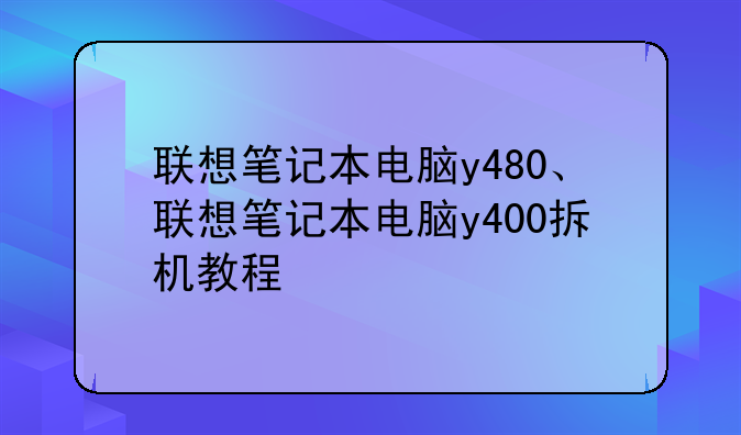 联想笔记本电脑y480、联想笔记本电脑y400拆机教程