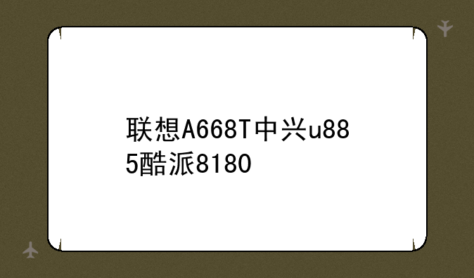 联想A668T中兴u885酷派8180
