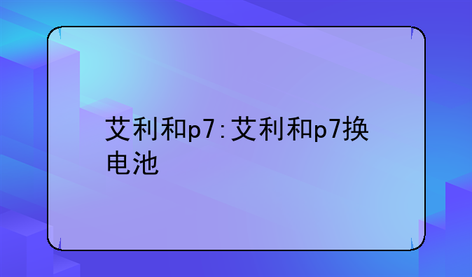 艾利和p7:艾利和p7换电池