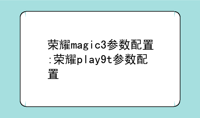荣耀magic3参数配置:荣耀play9t参数配置