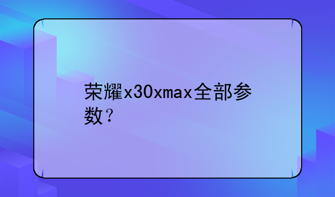 荣耀x30xmax全部参数？