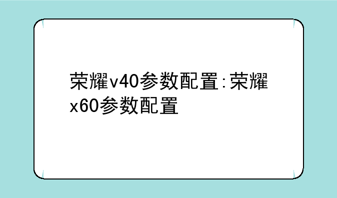 荣耀v40参数配置:荣耀x60参数配置