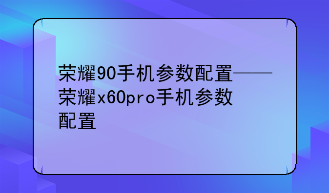 荣耀90手机参数配置——荣耀x60pro手机参数配置
