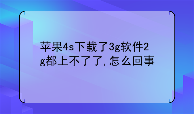 苹果4s下载了3g软件2g都上不了了,怎么回事