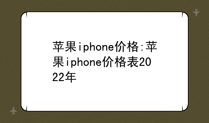 苹果iphone价格:苹果iphone价格表2022年