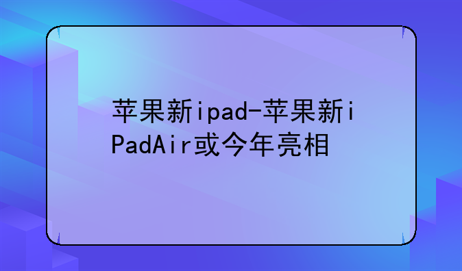 苹果新ipad-苹果新iPadAir或今年亮相