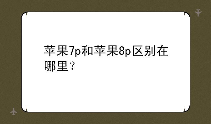 苹果7p和苹果8p区别在哪里？