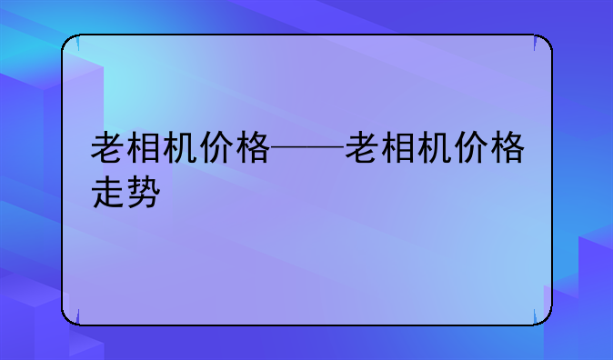 老相机价格——老相机价格走势