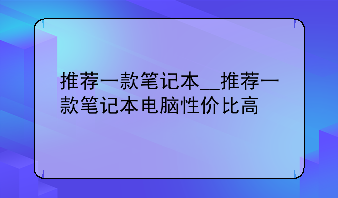 推荐一款笔记本__推荐一款笔记本电脑性价比高