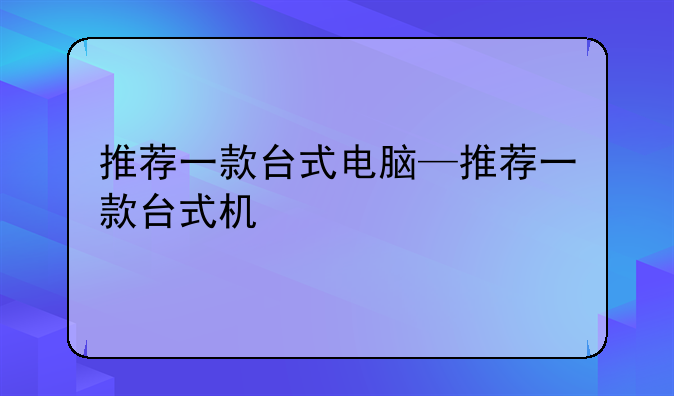推荐一款台式电脑—推荐一款台式机