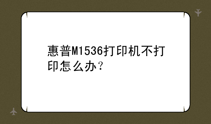 惠普M1536打印机不打印怎么办？