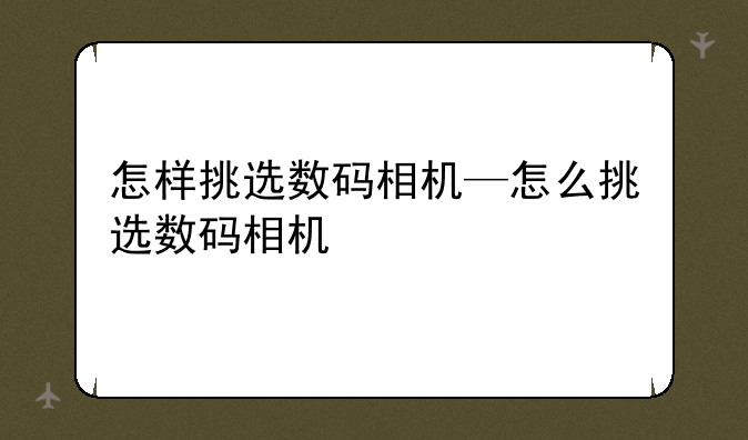 怎样挑选数码相机—怎么挑选数码相机