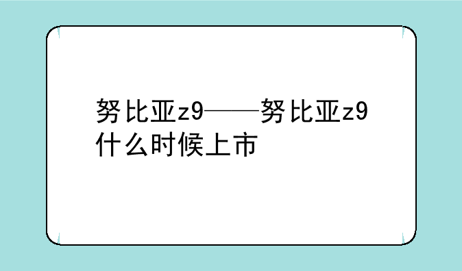 努比亚z9——努比亚z9什么时候上市