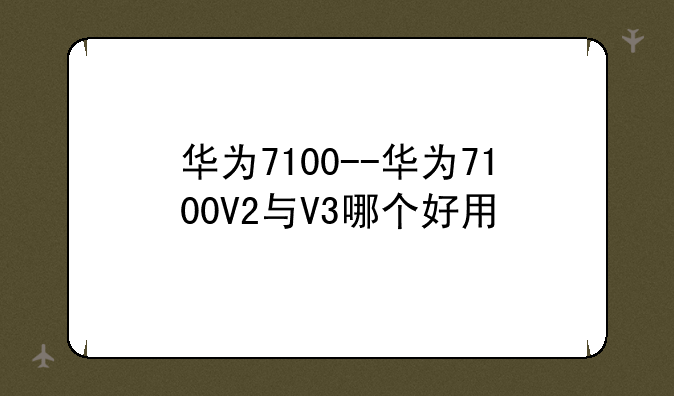 华为7100--华为7100V2与V3哪个好用