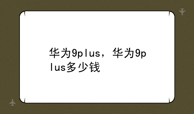 华为9plus，华为9plus多少钱