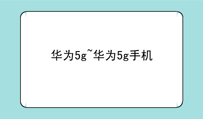 华为5g~华为5g手机