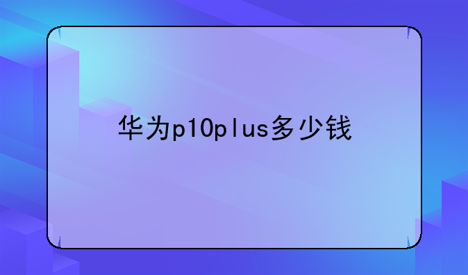 华为p10plus多少钱
