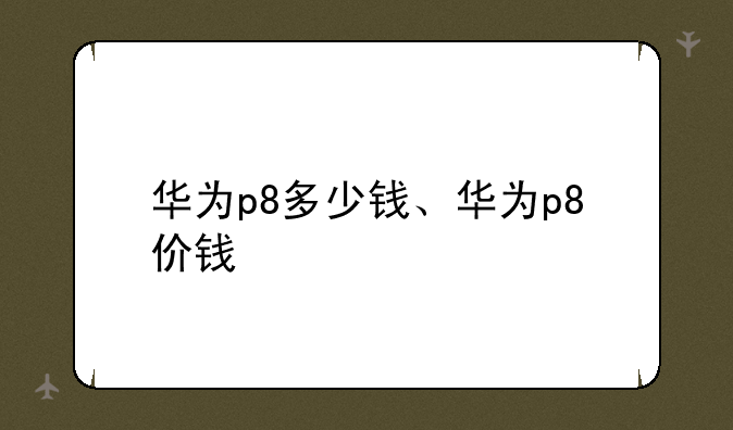 华为p8多少钱、华为p8价钱