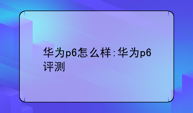华为p6怎么样:华为p6评测