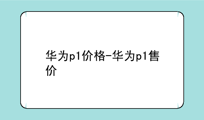 华为p1价格-华为p1售价