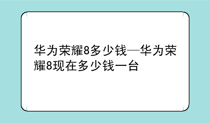 华为荣耀8多少钱—华为荣耀8现在多少钱一台