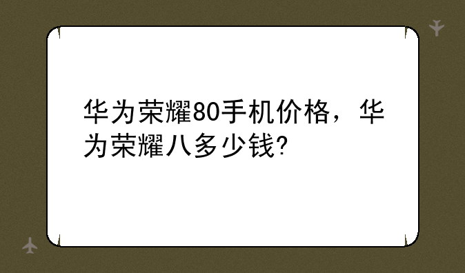 华为荣耀80手机价格，华为荣耀八多少钱?