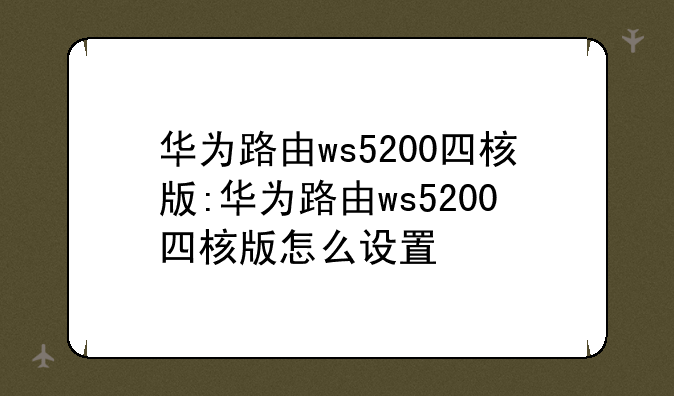 华为路由ws5200四核版:华为路由ws5200四核版怎么设置