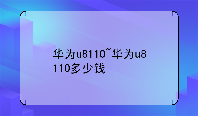 华为u8110~华为u8110多少钱