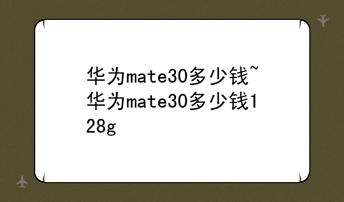 华为mate30多少钱~华为mate30多少钱128g