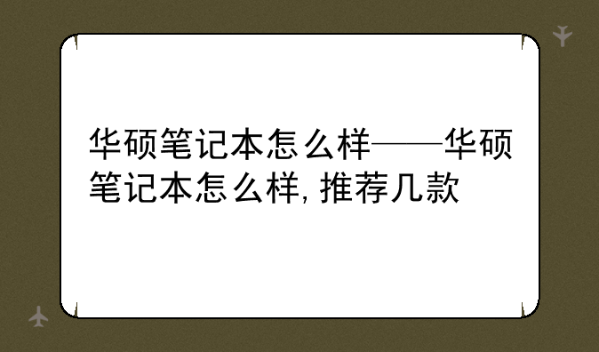 华硕笔记本怎么样——华硕笔记本怎么样,推荐几款