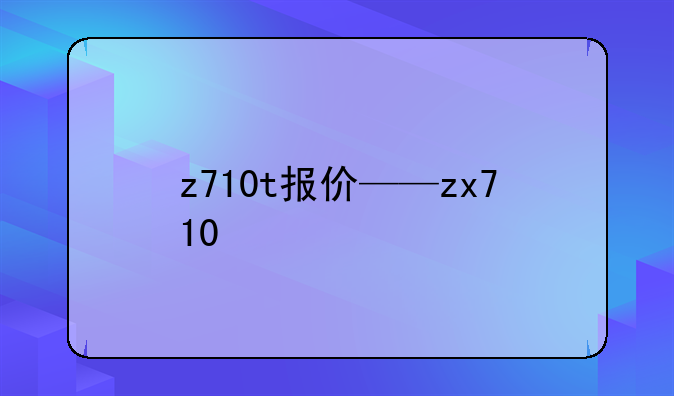 z710t报价——zx710