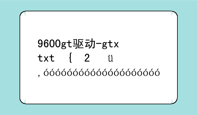 9600gt驱动-gtx960的驱动版本