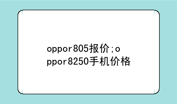 oppor805报价;oppor8250手机价格