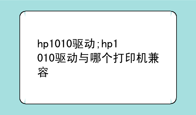 hp1010驱动;hp1010驱动与哪个打印机兼容