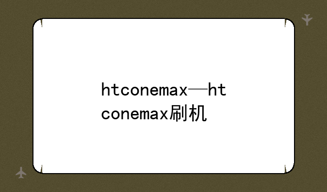htconemax—htconemax刷机
