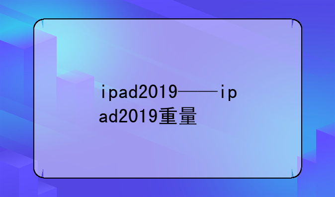 ipad2019——ipad2019重量
