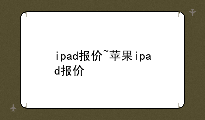 ipad报价~苹果ipad报价
