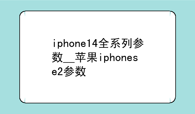 iphone14全系列参数__苹果iphonese2参数